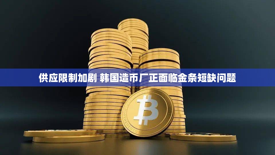 供应限制加剧 韩国造币厂正面临金条短缺问题