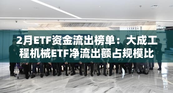 2月ETF资金流出榜单：大成工程机械ETF净流出额占规模比例173.22%华夏文娱传媒ETF占比112.49%