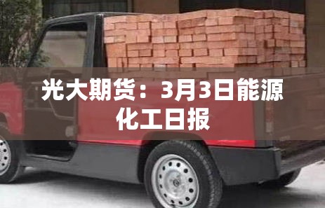 光大期货：3月3日能源化工日报