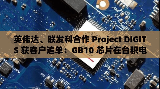 英伟达、联发科合作 Project DIGITS 获客户追单：GB10 芯片在台积电进入量产阶段，最快下半年放量出货
