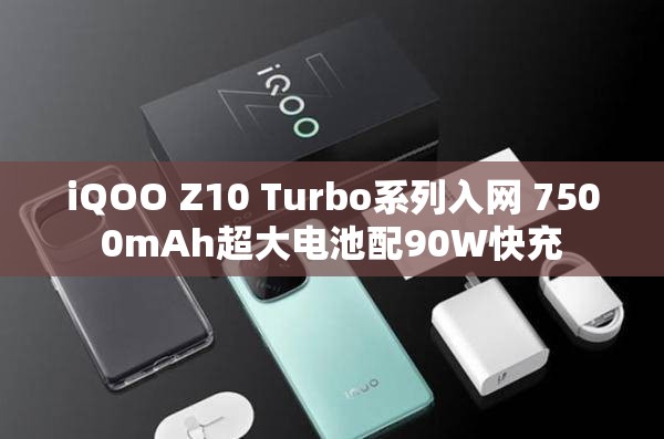 iQOO Z10 Turbo系列入网 7500mAh超大电池配90W快充