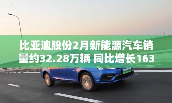 比亚迪股份2月新能源汽车销量约32.28万辆 同比增长163.95%