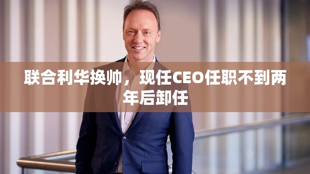 联合利华换帅，现任CEO任职不到两年后卸任