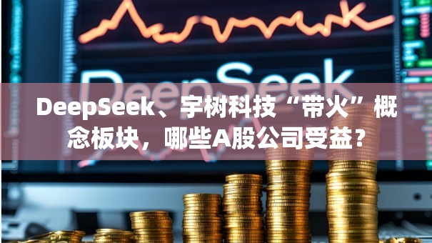 DeepSeek、宇树科技“带火”概念板块，哪些A股公司受益？