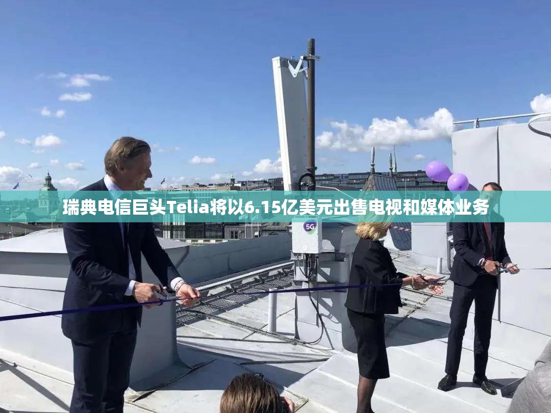 瑞典电信巨头Telia将以6.15亿美元出售电视和媒体业务