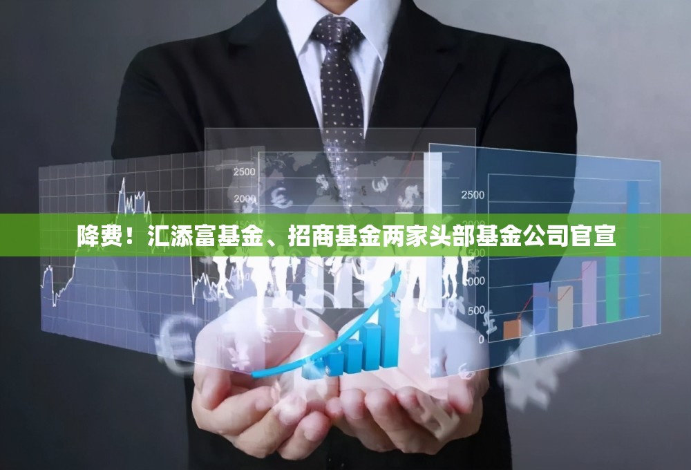 降费！汇添富基金、招商基金两家头部基金公司官宣