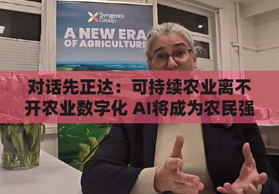 对话先正达：可持续农业离不开农业数字化 AI将成为农民强助攻