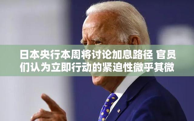 日本央行本周将讨论加息路径 官员们认为立即行动的紧迫性微乎其微