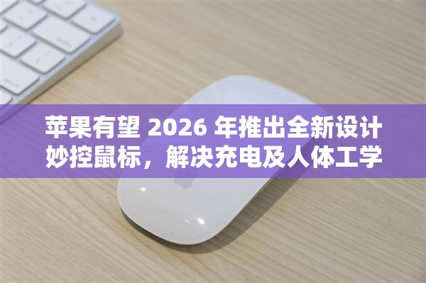 苹果有望 2026 年推出全新设计妙控鼠标，解决充电及人体工学问题