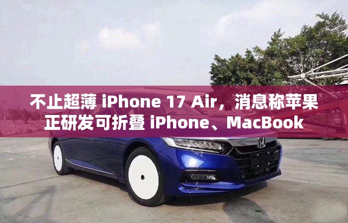 不止超薄 iPhone 17 Air，消息称苹果正研发可折叠 iPhone、MacBook