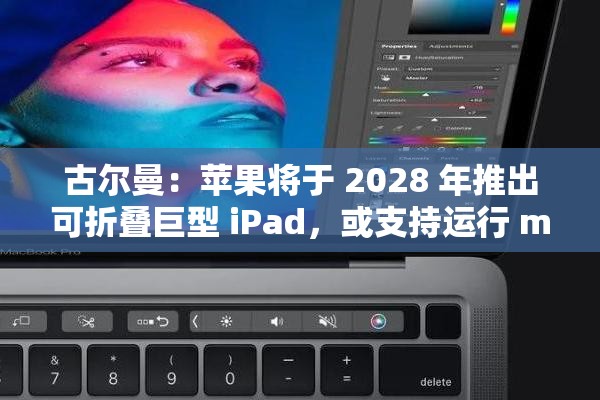 古尔曼：苹果将于 2028 年推出可折叠巨型 iPad，或支持运行 macOS 应用