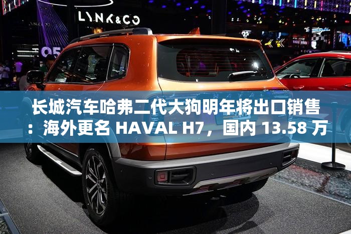长城汽车哈弗二代大狗明年将出口销售：海外更名 HAVAL H7，国内 13.58 万元起