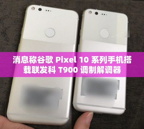消息称谷歌 Pixel 10 系列手机搭载联发科 T900 调制解调器