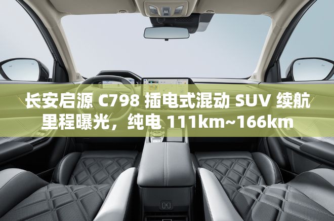长安启源 C798 插电式混动 SUV 续航里程曝光，纯电 111km~166km