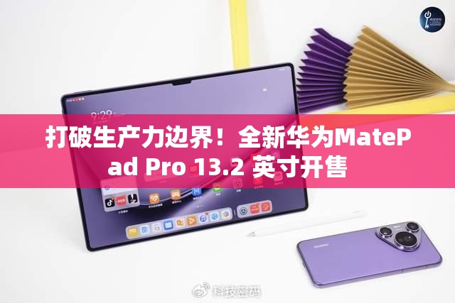 打破生产力边界！全新华为MatePad Pro 13.2 英寸开售