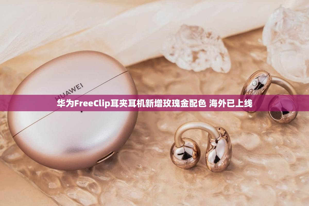 华为FreeClip耳夹耳机新增玫瑰金配色 海外已上线