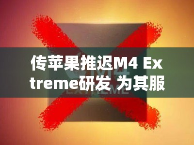 传苹果推迟M4 Extreme研发 为其服务器芯片让路