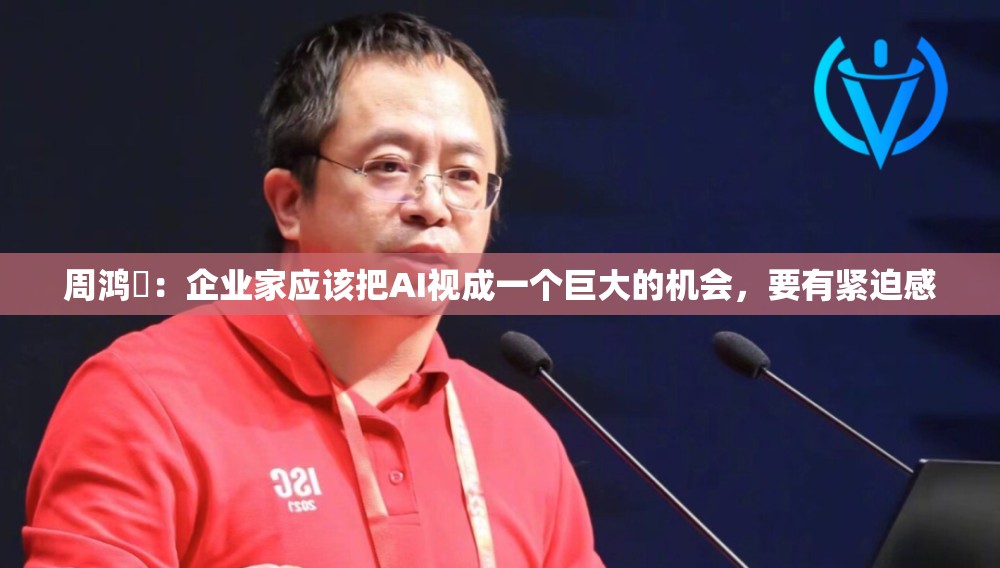 周鸿祎：企业家应该把AI视成一个巨大的机会，要有紧迫感