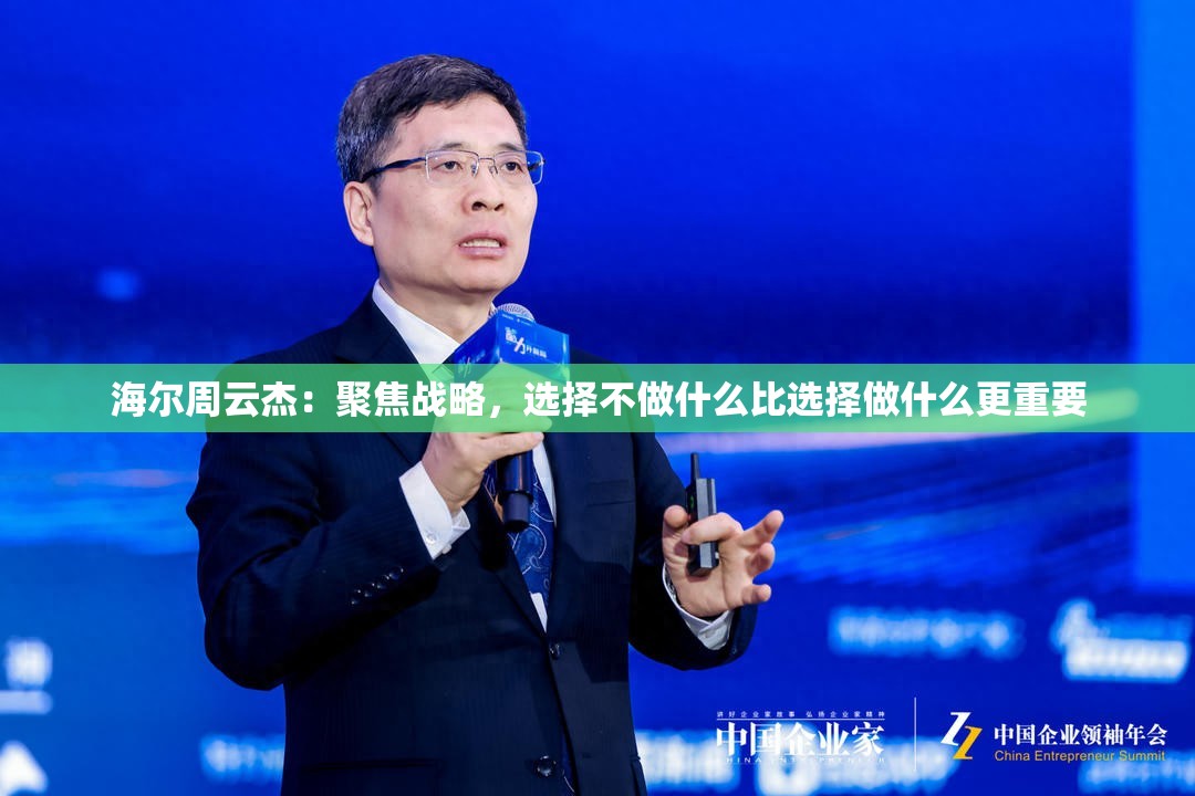 海尔周云杰：聚焦战略，选择不做什么比选择做什么更重要