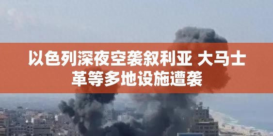 以色列深夜空袭叙利亚 大马士革等多地设施遭袭