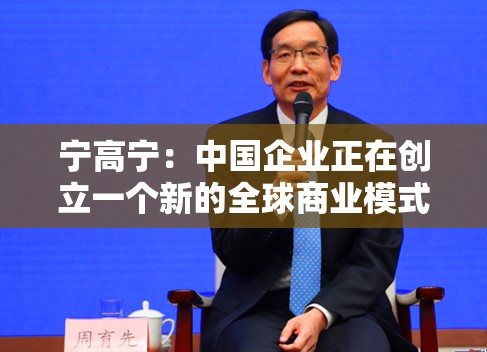 宁高宁：中国企业正在创立一个新的全球商业模式，预祝企业家们取得更大成功