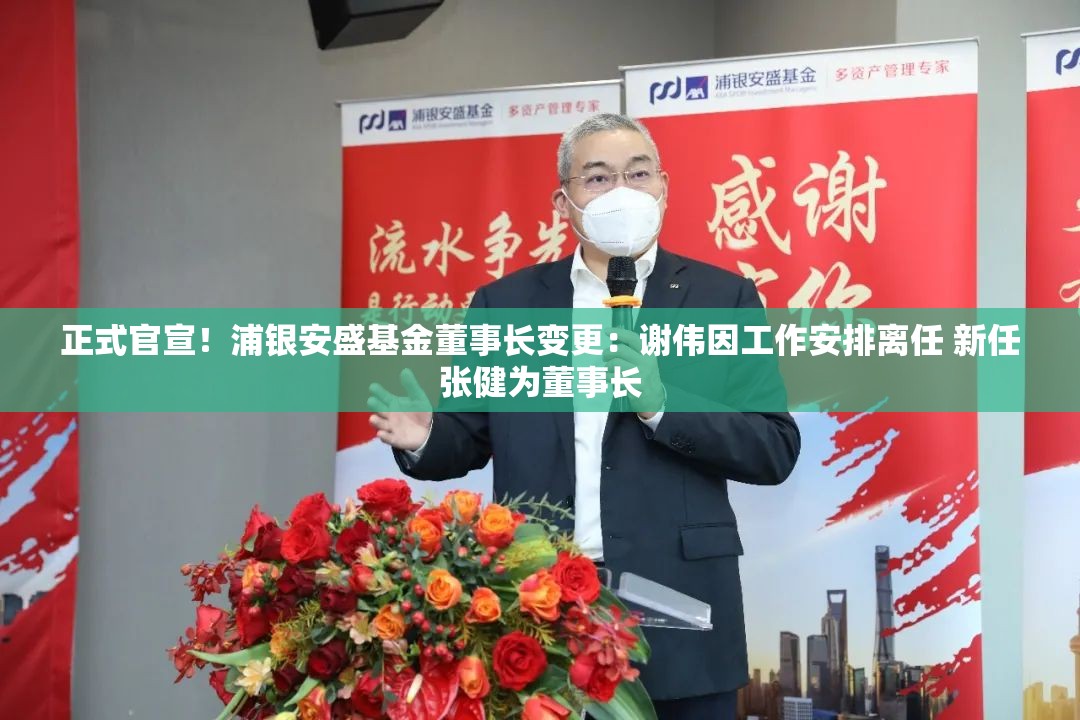 正式官宣！浦银安盛基金董事长变更：谢伟因工作安排离任 新任张健为董事长
