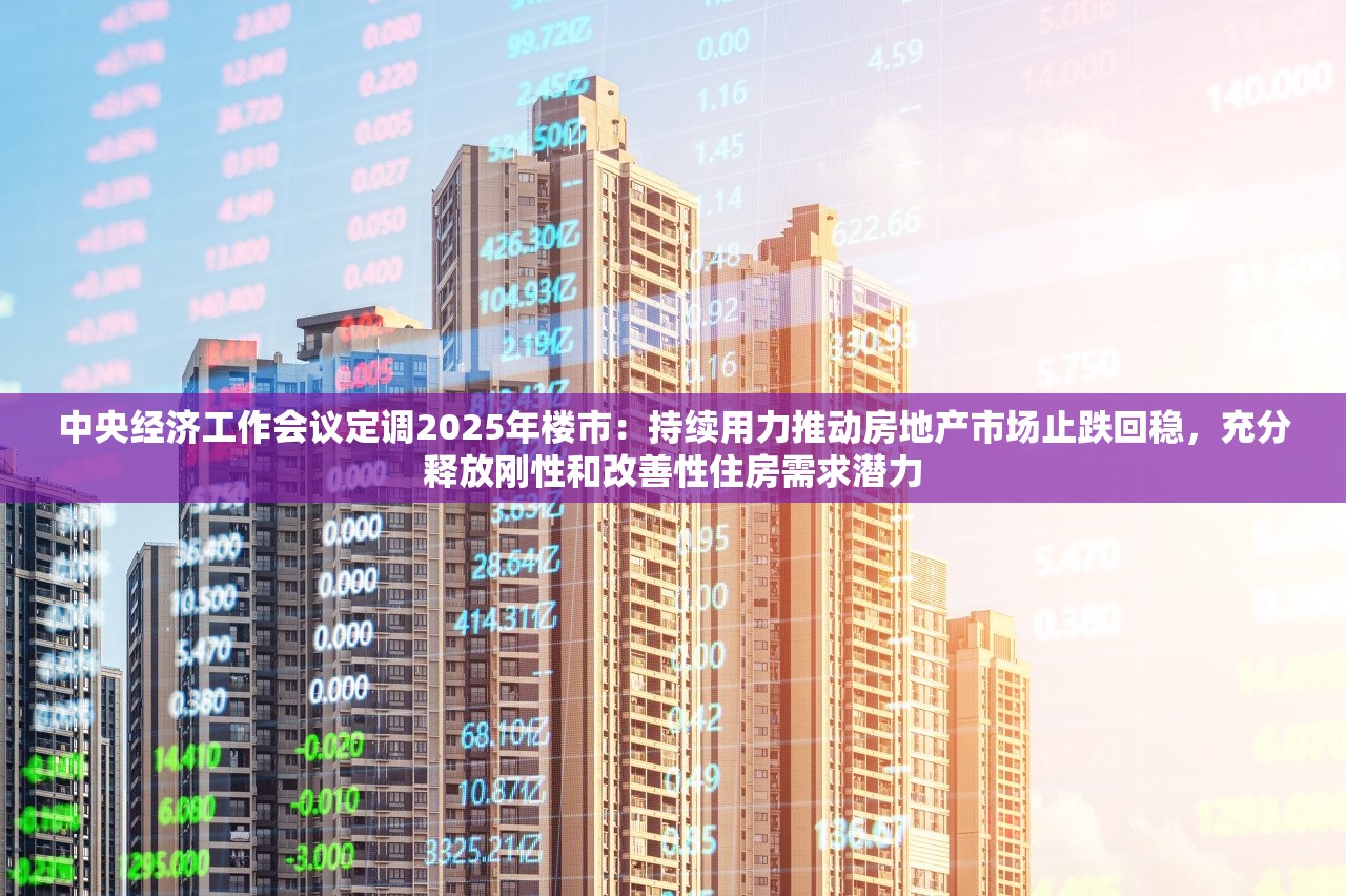 中央经济工作会议定调2025年楼市：持续用力推动房地产市场止跌回稳，充分释放刚性和改善性住房需求潜力