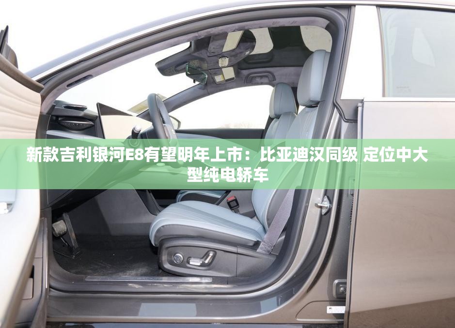 新款吉利银河E8有望明年上市：比亚迪汉同级 定位中大型纯电轿车