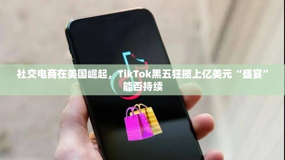社交电商在美国崛起，TikTok黑五狂揽上亿美元“盛宴”能否持续