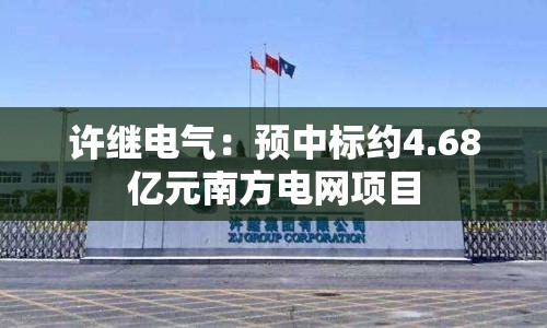 许继电气：预中标约4.68亿元南方电网项目