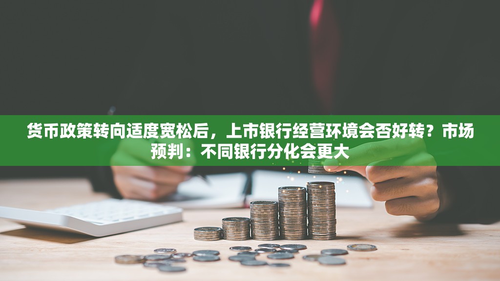 货币政策转向适度宽松后，上市银行经营环境会否好转？市场预判：不同银行分化会更大