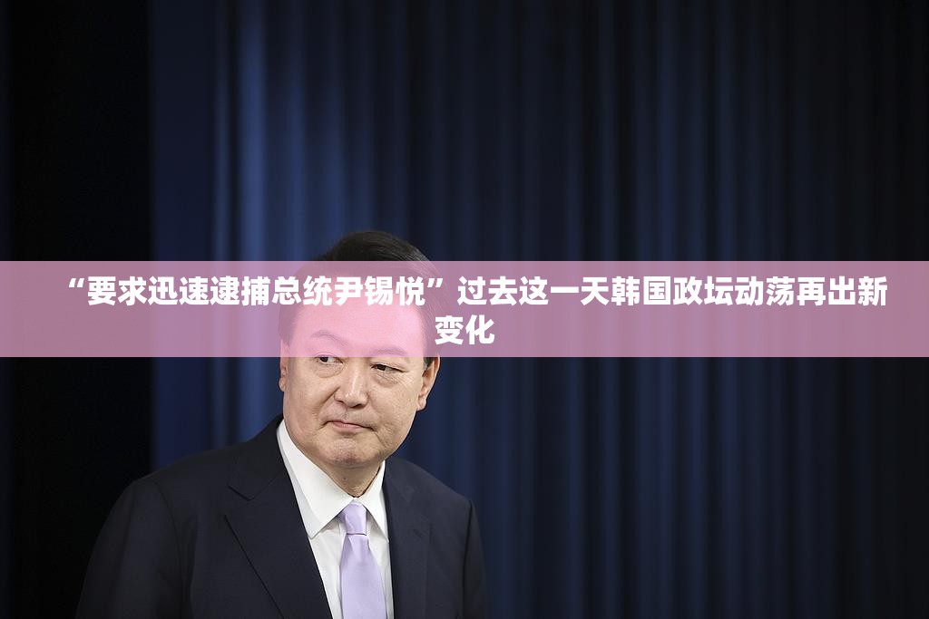 “要求迅速逮捕总统尹锡悦”过去这一天韩国政坛动荡再出新变化