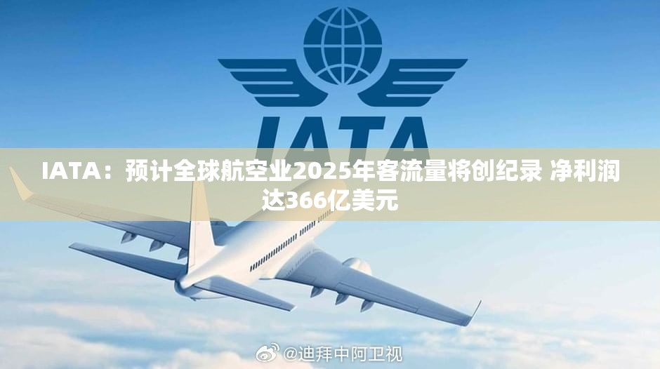 IATA：预计全球航空业2025年客流量将创纪录 净利润达366亿美元