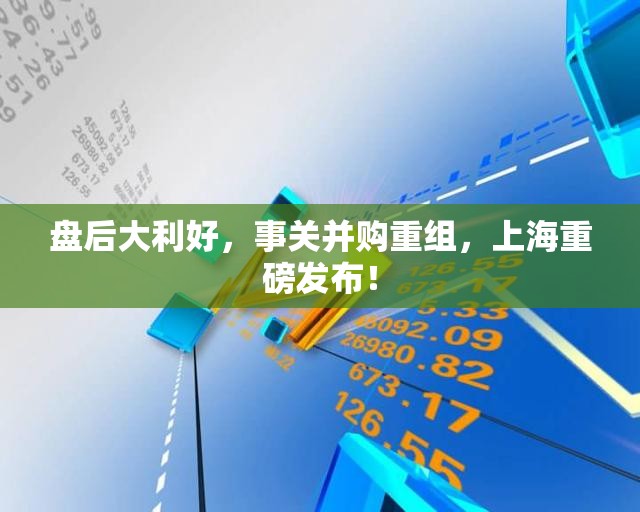 盘后大利好，事关并购重组，上海重磅发布！