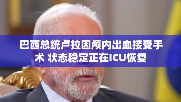 巴西总统卢拉因颅内出血接受手术 状态稳定正在ICU恢复