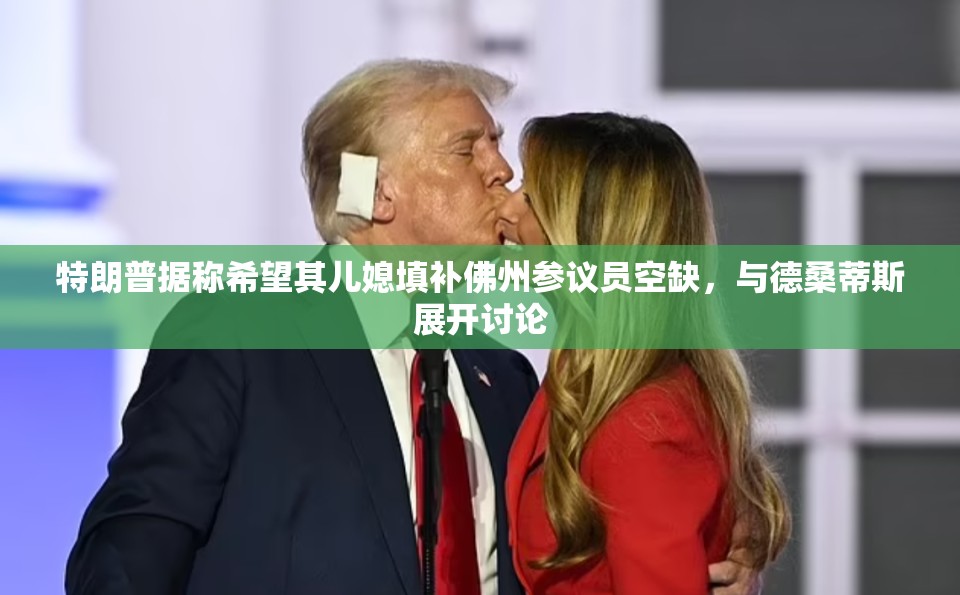特朗普据称希望其儿媳填补佛州参议员空缺，与德桑蒂斯展开讨论