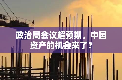 政治局会议超预期，中国资产的机会来了？