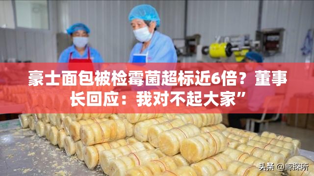 豪士面包被检霉菌超标近6倍？董事长回应：我对不起大家”