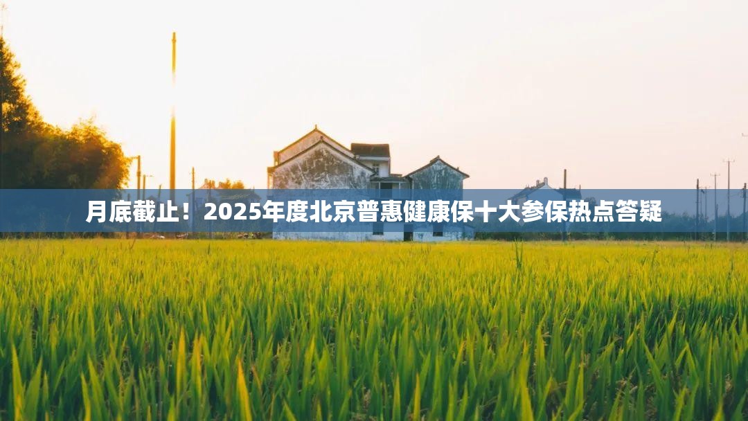 月底截止！2025年度北京普惠健康保十大参保热点答疑