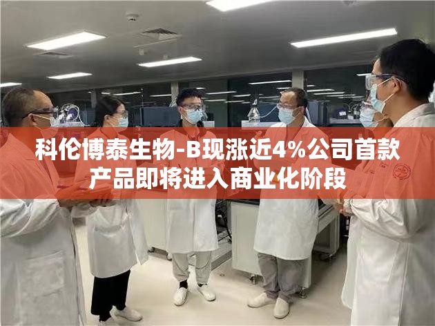 科伦博泰生物-B现涨近4%公司首款产品即将进入商业化阶段