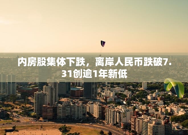 内房股集体下跌，离岸人民币跌破7.31创逾1年新低