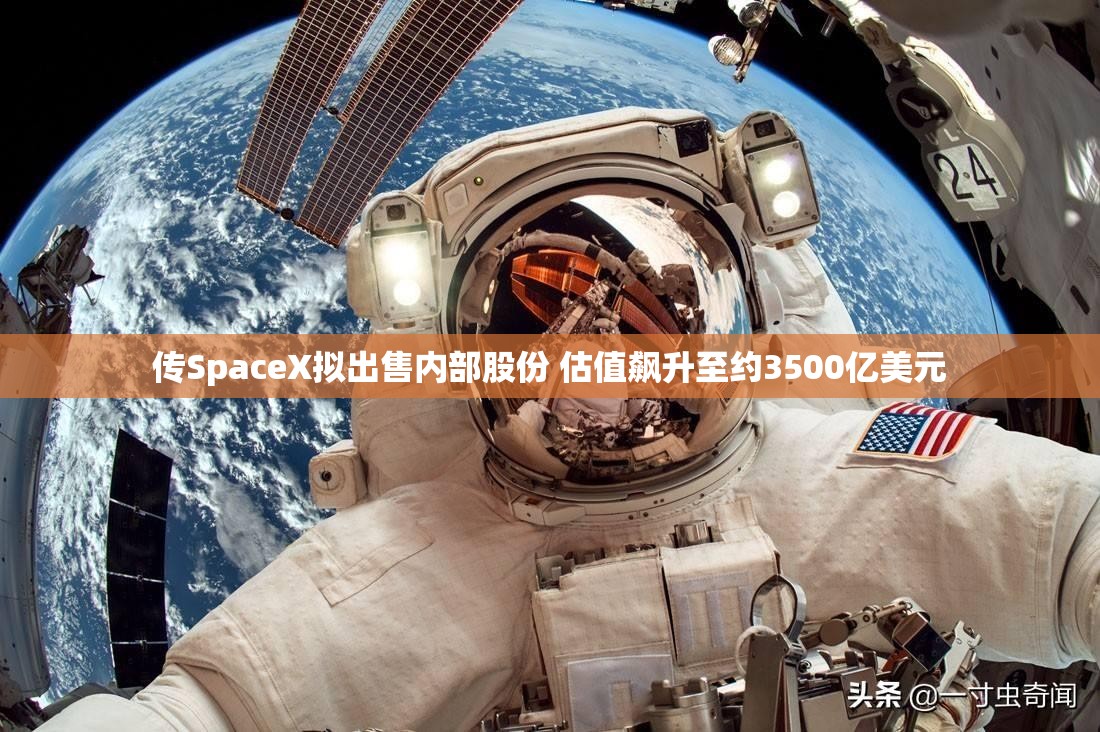 传SpaceX拟出售内部股份 估值飙升至约3500亿美元