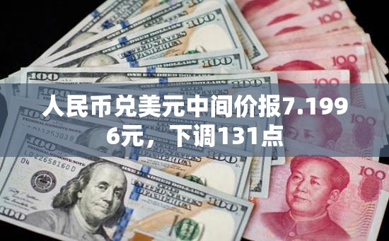 人民币兑美元中间价报7.1996元，下调131点