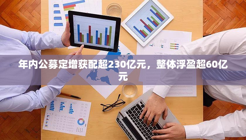 年内公募定增获配超230亿元，整体浮盈超60亿元