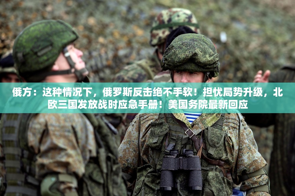 俄方：这种情况下，俄罗斯反击绝不手软！担忧局势升级，北欧三国发放战时应急手册！美国务院最新回应