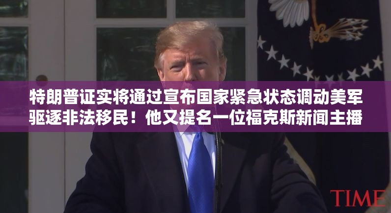 特朗普证实将通过宣布国家紧急状态调动美军驱逐非法移民！他又提名一位福克斯新闻主播任政府要员
