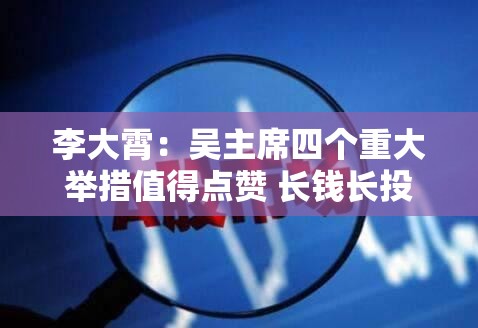 李大霄：吴主席四个重大举措值得点赞 长钱长投增强股市内在稳定性 若加大落实力度中国股市稳定值得期待