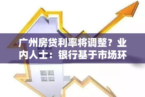 广州房贷利率将调整？业内人士：银行基于市场环境、经营稳健性等方面做出市场化决策